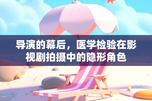 导演的幕后，医学检验在影视剧拍摄中的隐形角色