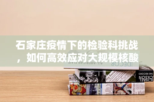 石家庄疫情下的检验科挑战，如何高效应对大规模核酸检测？