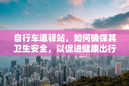 自行车道驿站，如何确保其卫生安全，以促进健康出行？