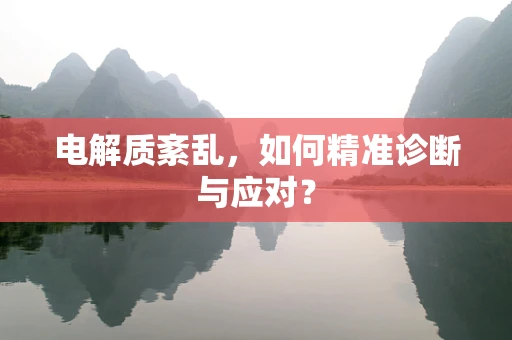 电解质紊乱，如何精准诊断与应对？