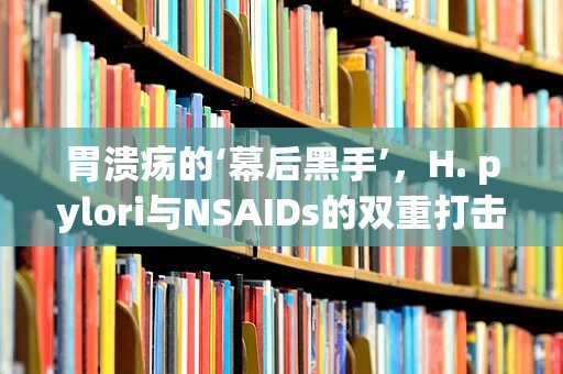 胃溃疡的‘幕后黑手’，H. pylori与NSAIDs的双重打击