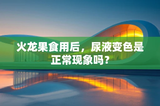 火龙果食用后，尿液变色是正常现象吗？