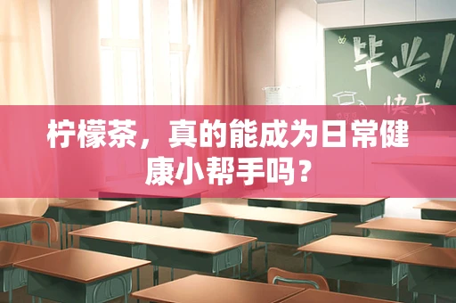 柠檬茶，真的能成为日常健康小帮手吗？