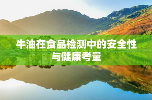 牛油在食品检测中的安全性与健康考量
