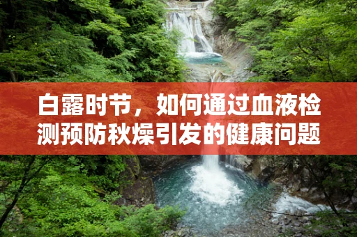 白露时节，如何通过血液检测预防秋燥引发的健康问题？