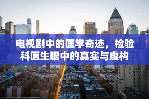 电视剧中的医学奇迹，检验科医生眼中的真实与虚构