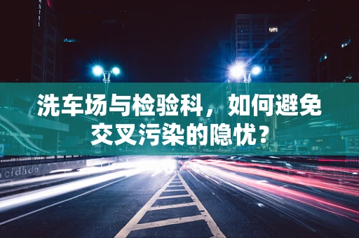 洗车场与检验科，如何避免交叉污染的隐忧？