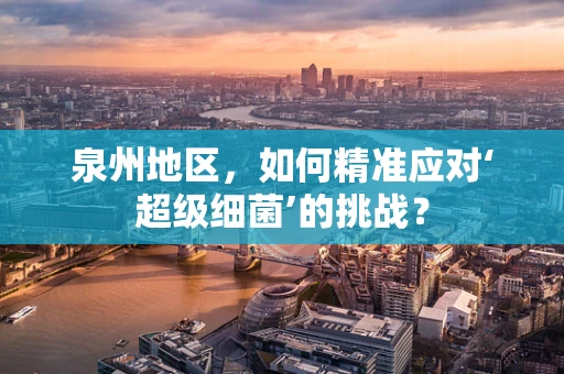 泉州地区，如何精准应对‘超级细菌’的挑战？