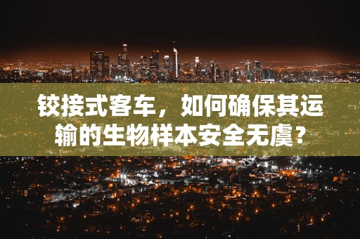 铰接式客车，如何确保其运输的生物样本安全无虞？