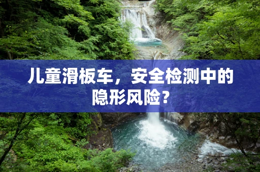 儿童滑板车，安全检测中的隐形风险？