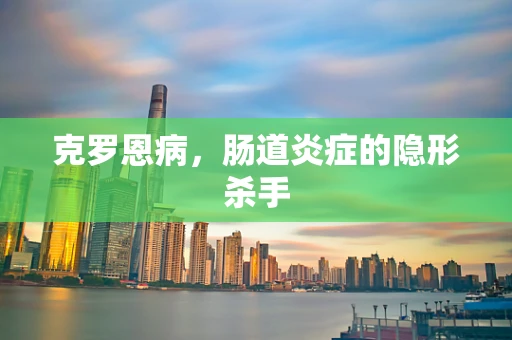 克罗恩病，肠道炎症的隐形杀手