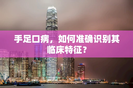 手足口病，如何准确识别其临床特征？
