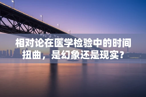 相对论在医学检验中的时间扭曲，是幻象还是现实？