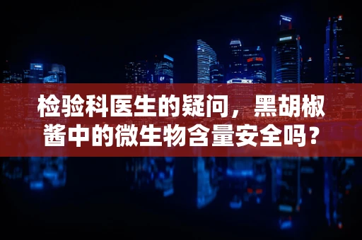 检验科医生的疑问，黑胡椒酱中的微生物含量安全吗？
