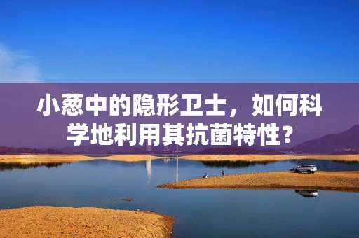 小葱中的隐形卫士，如何科学地利用其抗菌特性？
