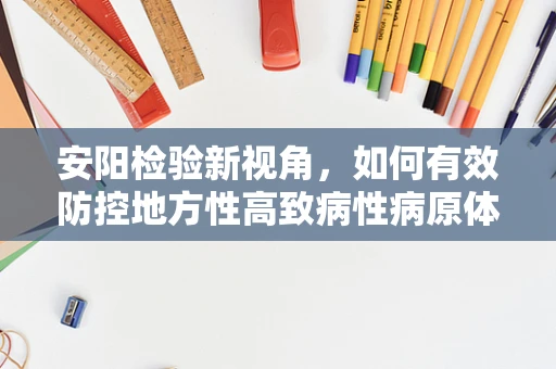 安阳检验新视角，如何有效防控地方性高致病性病原体的挑战？
