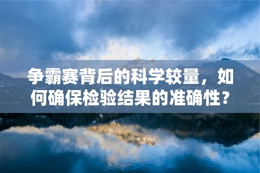 争霸赛背后的科学较量，如何确保检验结果的准确性？