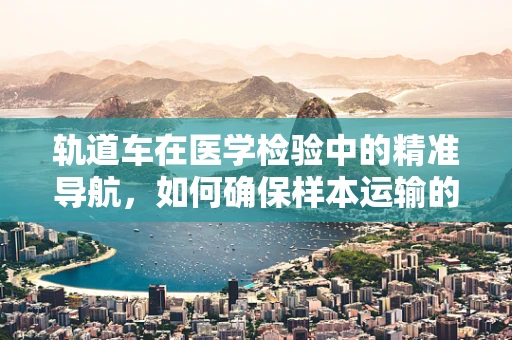 轨道车在医学检验中的精准导航，如何确保样本运输的万无一失？