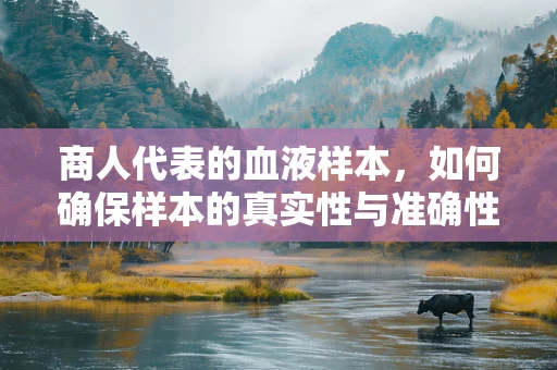 商人代表的血液样本，如何确保样本的真实性与准确性？