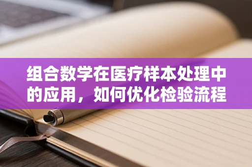 组合数学在医疗样本处理中的应用，如何优化检验流程以减少错误？