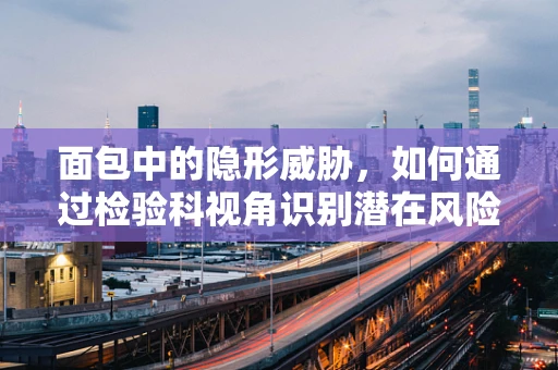 面包中的隐形威胁，如何通过检验科视角识别潜在风险？