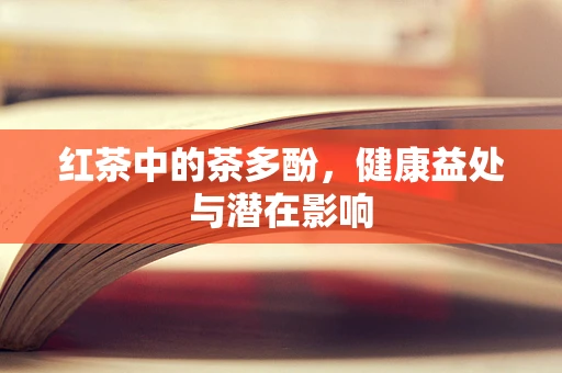 红茶中的茶多酚，健康益处与潜在影响