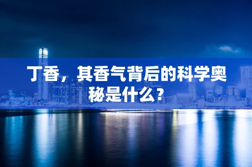 丁香，其香气背后的科学奥秘是什么？
