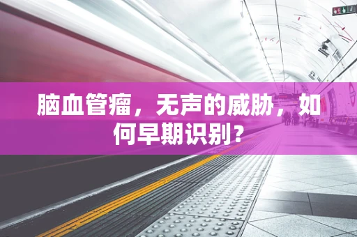 脑血管瘤，无声的威胁，如何早期识别？