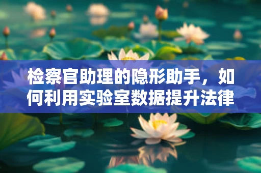 检察官助理的隐形助手，如何利用实验室数据提升法律决策的精准性？