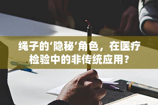 绳子的‘隐秘’角色，在医疗检验中的非传统应用？