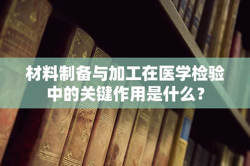 材料制备与加工在医学检验中的关键作用是什么？