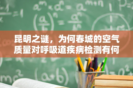 昆明之谜，为何春城的空气质量对呼吸道疾病检测有何独特影响？