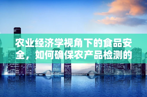农业经济学视角下的食品安全，如何确保农产品检测的精准与高效？
