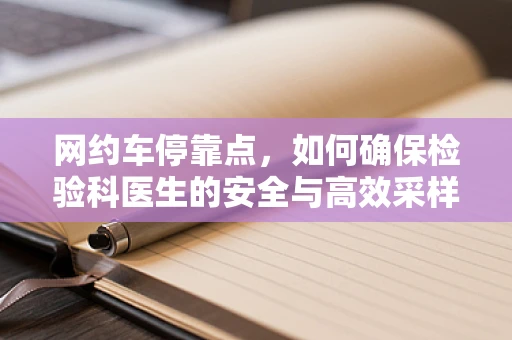网约车停靠点，如何确保检验科医生的安全与高效采样？
