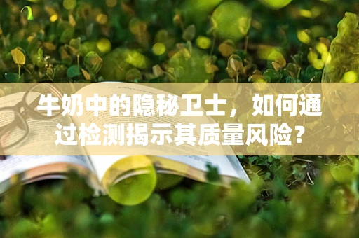 牛奶中的隐秘卫士，如何通过检测揭示其质量风险？