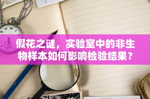 假花之谜，实验室中的非生物样本如何影响检验结果？