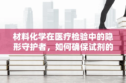 材料化学在医疗检验中的隐形守护者，如何确保试剂的稳定与安全？