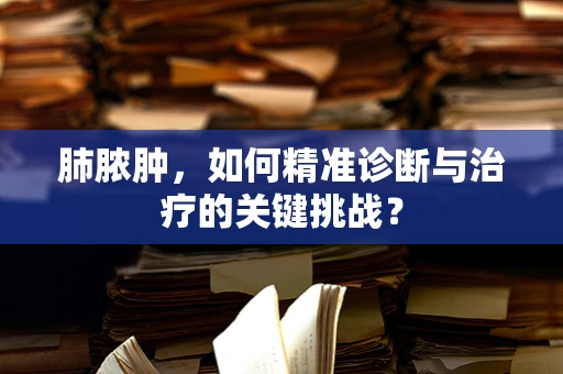 肺脓肿，如何精准诊断与治疗的关键挑战？
