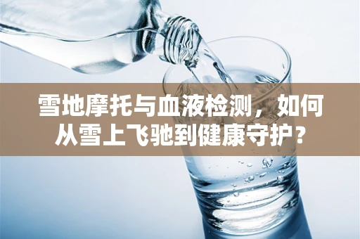 雪地摩托与血液检测，如何从雪上飞驰到健康守护？