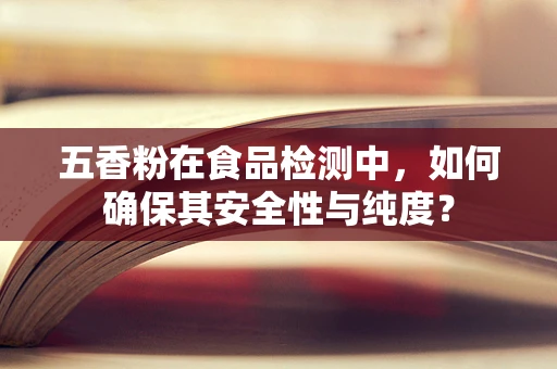 五香粉在食品检测中，如何确保其安全性与纯度？