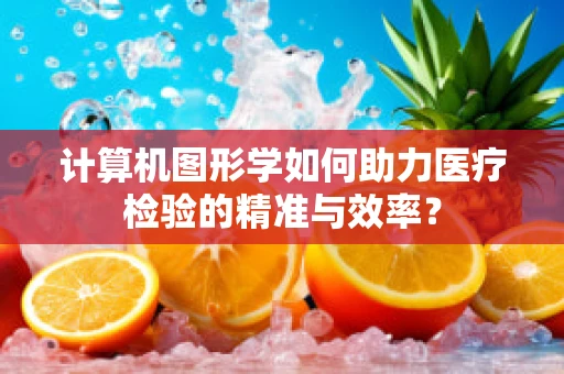 计算机图形学如何助力医疗检验的精准与效率？
