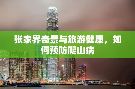 张家界奇景与旅游健康，如何预防爬山病
