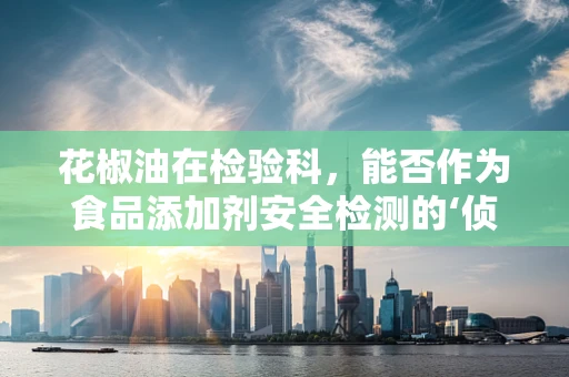花椒油在检验科，能否作为食品添加剂安全检测的‘侦探’？
