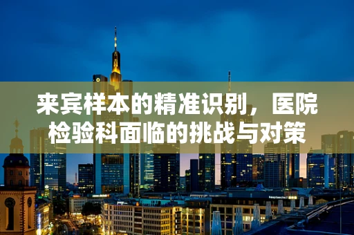 来宾样本的精准识别，医院检验科面临的挑战与对策