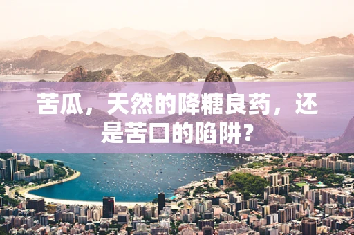 苦瓜，天然的降糖良药，还是苦口的陷阱？