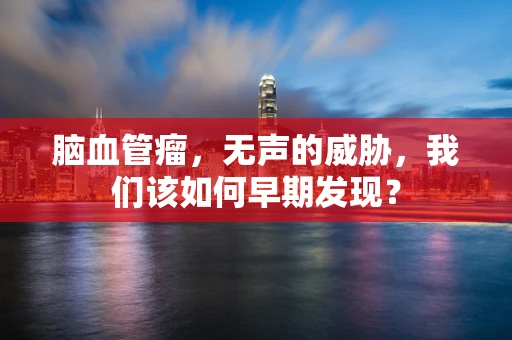 脑血管瘤，无声的威胁，我们该如何早期发现？