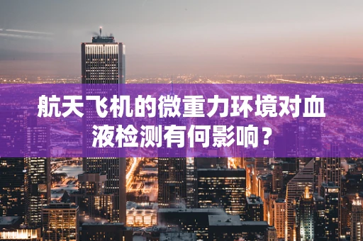 航天飞机的微重力环境对血液检测有何影响？