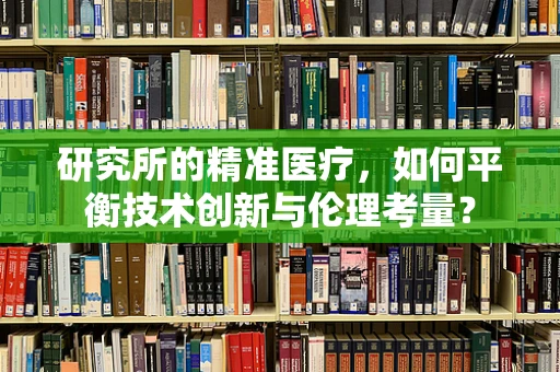 研究所的精准医疗，如何平衡技术创新与伦理考量？