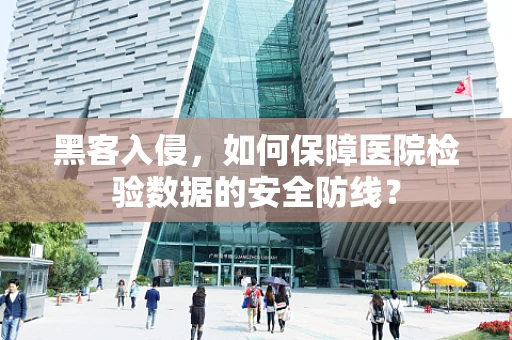 黑客入侵，如何保障医院检验数据的安全防线？
