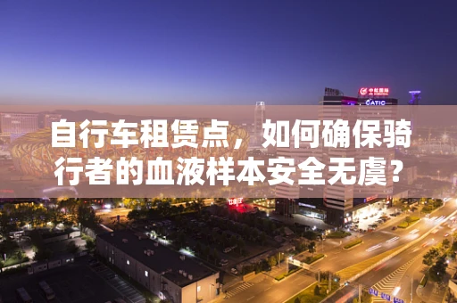 自行车租赁点，如何确保骑行者的血液样本安全无虞？